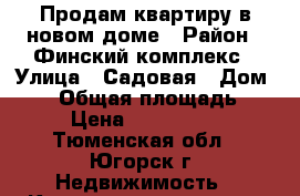 Продам квартиру в новом доме › Район ­ Финский комплекс › Улица ­ Садовая › Дом ­ 70 › Общая площадь ­ 65 › Цена ­ 2 800 000 - Тюменская обл., Югорск г. Недвижимость » Квартиры продажа   